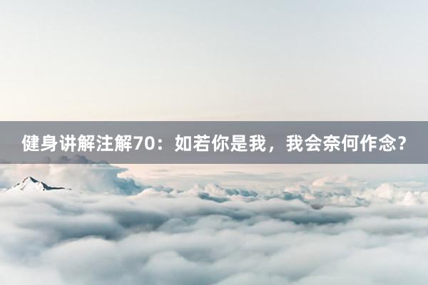 健身讲解注解70：如若你是我，我会奈何作念？