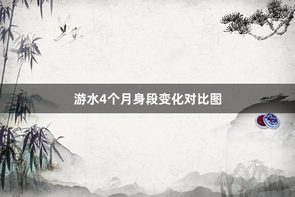 游水4个月身段变化对比图