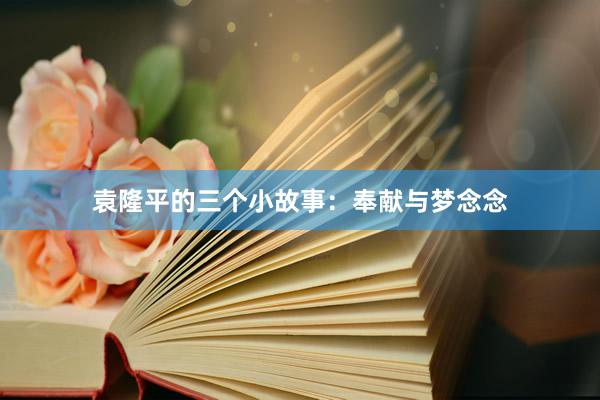 袁隆平的三个小故事:奉献与梦念念