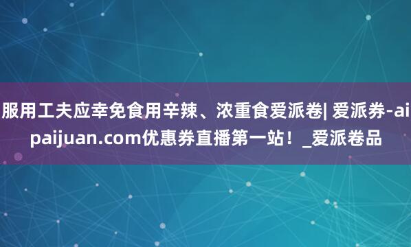服用工夫应幸免食用辛辣、浓重食爱派卷| 爱派券-aipaijuan.com优惠券直播第一站！_爱派卷品