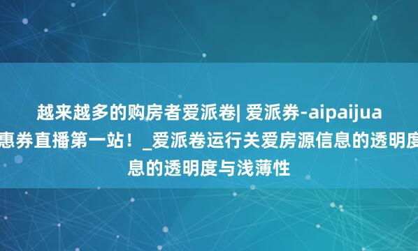 越来越多的购房者爱派卷| 爱派券-aipaijuan.com优惠券直播第一站！_爱派卷运行关爱房源信息的透明度与浅薄性