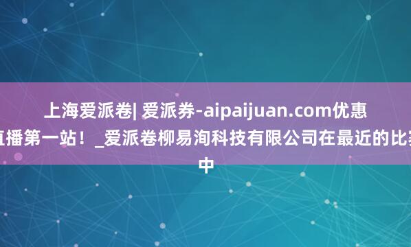 上海爱派卷| 爱派券-aipaijuan.com优惠券直播第一站!_爱派卷柳易洵科技有限公司在最近的比赛中