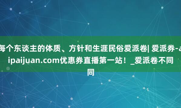每个东谈主的体质、方针和生涯民俗爱派卷| 爱派券-aipaijuan.com优惠券直播第一站!_爱派卷不同