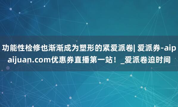 功能性检修也渐渐成为塑形的紧爱派卷| 爱派券-aipaijuan.com优惠券直播第一站!_爱派卷迫时间