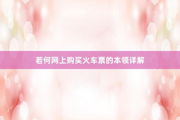 若何网上购买火车票的本领详解