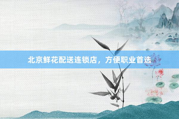 北京鲜花配送连锁店，方便职业首选